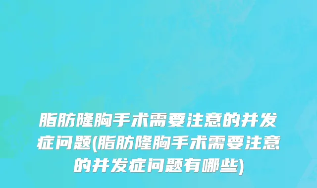 脂肪隆胸手术需要注意的并发症问题(脂肪隆胸手术需要注意的并发症问题有哪些)