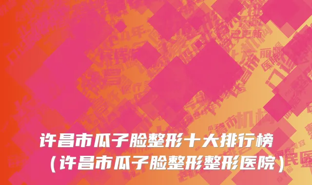 许昌市瓜子脸整形十大排行榜（许昌市瓜子脸整形整形医院）