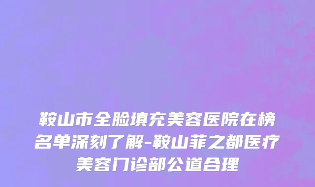 鞍山市全脸填充美容医院在榜名单深刻了解-鞍山菲之都医疗美容门诊部公道合理