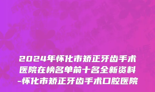 2024年怀化市矫正牙齿手术医院在榜名单前十名全新资料-怀化市矫正牙齿手术口腔医院