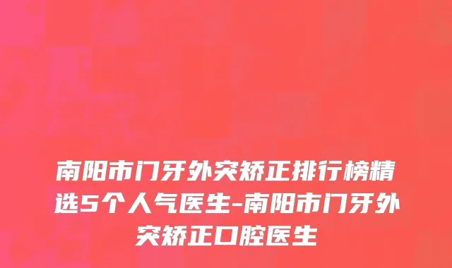 南阳市门牙外突矫正排行榜精选5个人气医生-南阳市门牙外突矫正口腔医生