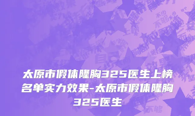 太原市假体隆胸325医生上榜名单实力效果-太原市假体隆胸325医生