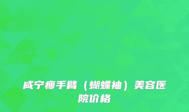 咸宁瘦手臂（蝴蝶袖）美容医院价格