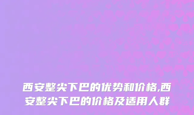 西安整尖下巴的优势和价格,西安整尖下巴的价格及适用人群