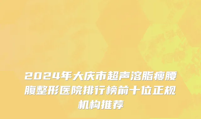 2024年大庆市超声溶脂瘦腰腹整形医院排行榜前十位正规机构推荐