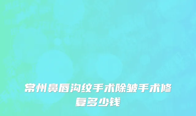 常州鼻唇沟纹手术除皱手术修复多少钱