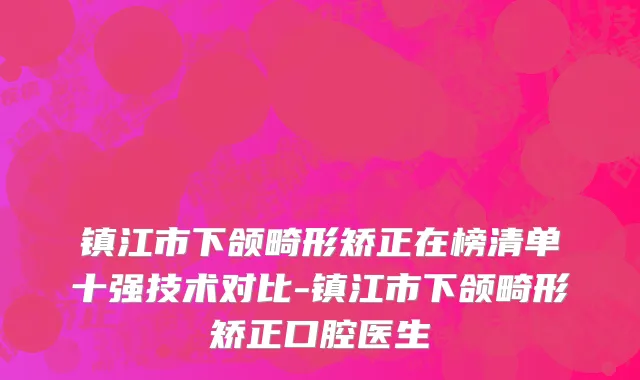 镇江市下颌畸形矫正在榜清单十强技术对比-镇江市下颌畸形矫正口腔医生