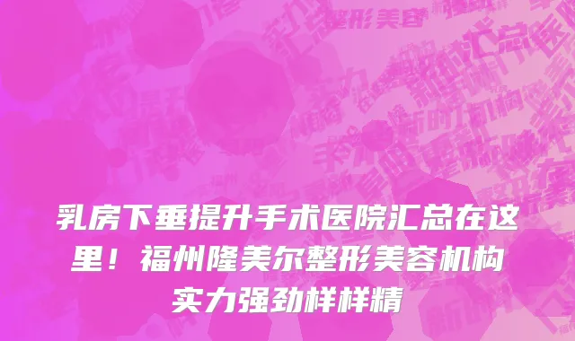 乳房下垂提升手术医院汇总在这里!福州隆美尔整形美容机构实力强劲样样精