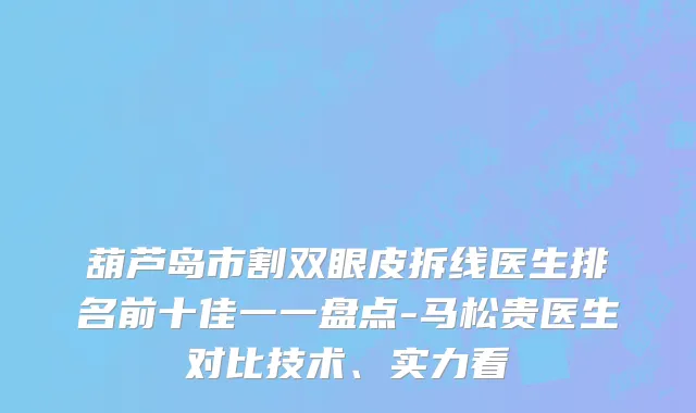 葫芦岛市割双眼皮拆线医生排名前十佳一一盘点-马松贵医生对比技术、实力看