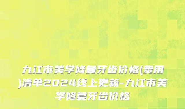 九江市美学修复牙齿价格(费用)清单2024线上更新-九江市美学修复牙齿价格