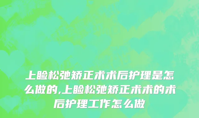 上睑松弛矫正术术后护理是怎么做的,上睑松弛矫正术术的术后护理工作怎么做