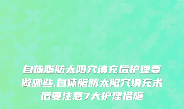 自体脂肪太阳穴填充后护理要做哪些,自体脂肪太阳穴填充术后要注意7大护理措施