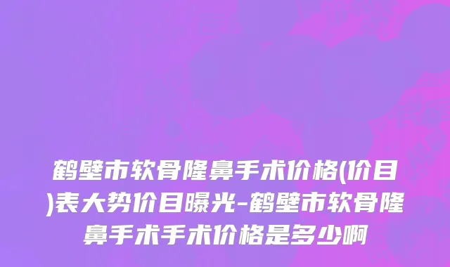 鹤壁市软骨隆鼻手术价格(价目)表大势价目曝光-鹤壁市软骨隆鼻手术手术价格是多少啊