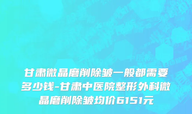 甘肃微晶磨削除皱一般都需要多少钱-甘肃中医院整形外科微晶磨削除皱均价6151元
