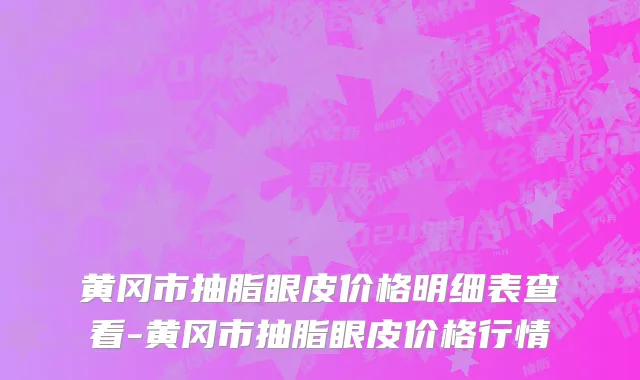 黄冈市抽脂眼皮价格明细表查看-黄冈市抽脂眼皮价格行情
