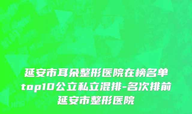延安市耳朵整形医院在榜名单top10公立私立混排-名次排前延安市整形医院
