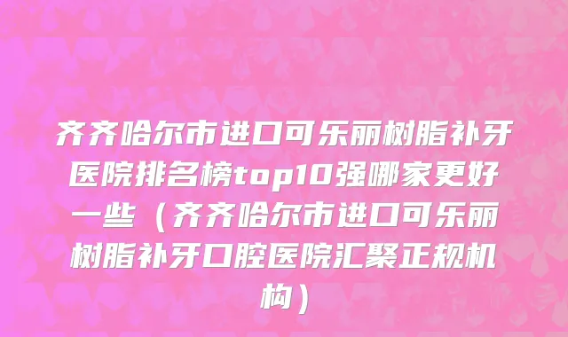 齐齐哈尔市进口可乐丽树脂补牙医院排名榜top10强哪家更好一些（齐齐哈尔市进口可乐丽树脂补牙口腔医院汇聚正规机构）