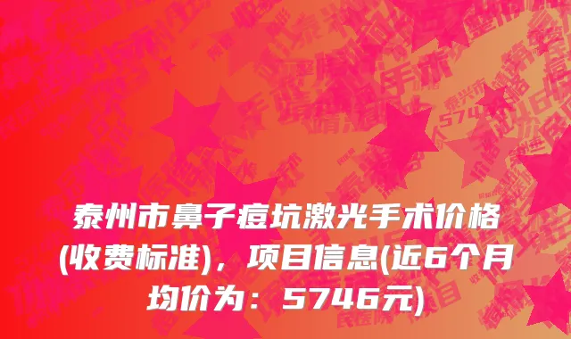 泰州市鼻子痘坑激光手术价格(收费标准)，项目信息(近6个月均价为：5746元)