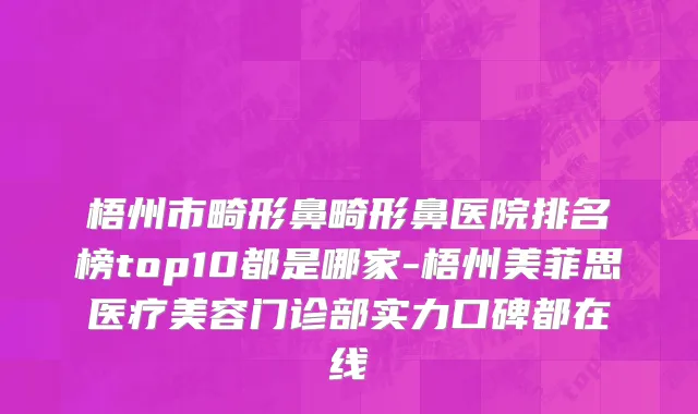 梧州市畸形鼻畸形鼻医院排名榜top10都是哪家-梧州美菲思医疗美容门诊部实力口碑都在线