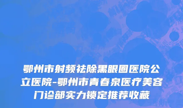 鄂州市射频祛除黑眼圈医院公立医院-鄂州市青春泉医疗美容门诊部实力锁定推荐收藏