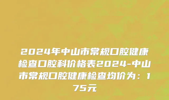 2024年中山市常规口腔健康检查口腔科价格表2024-中山市常规口腔健康检查均价为：175元