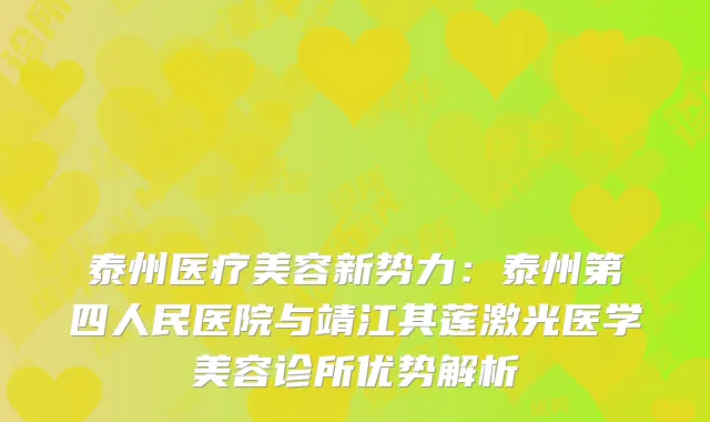 泰州医疗美容新势力：泰州第四人民医院与靖江其莲激光医学美容诊所优势解析