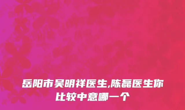 岳阳市吴明祥医生,陈磊医生你比较中意哪一个