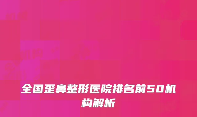 全国歪鼻整形医院排名前50机构解析