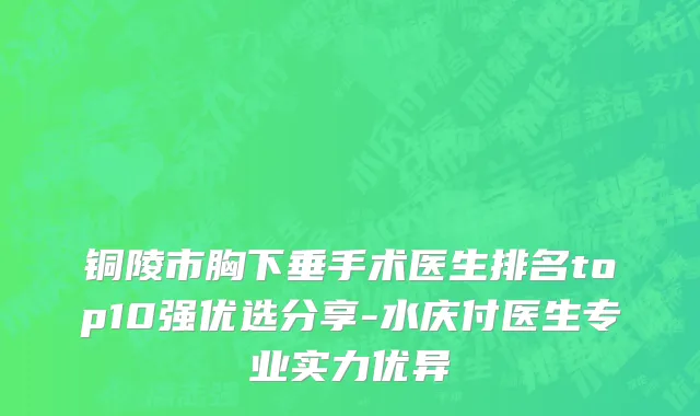 铜陵市胸下垂手术医生排名top10强优选分享-水庆付医生专业实力优异