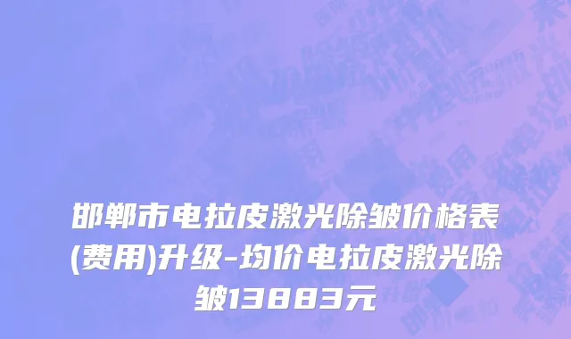 邯郸市电拉皮激光除皱价格表(费用)升级-均价电拉皮激光除皱13883元
