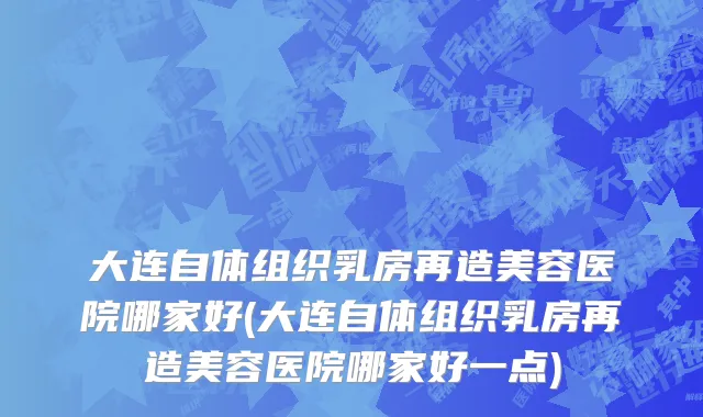 大连自体组织乳房再造美容医院哪家好(大连自体组织乳房再造美容医院哪家好一点)