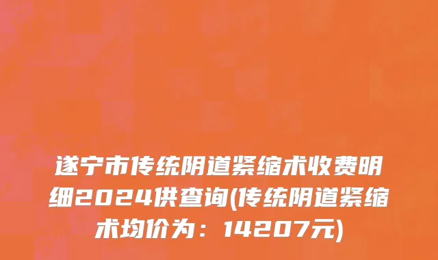 遂宁市传统阴道紧缩术收费明细2024供查询(传统阴道紧缩术均价为：14207元)