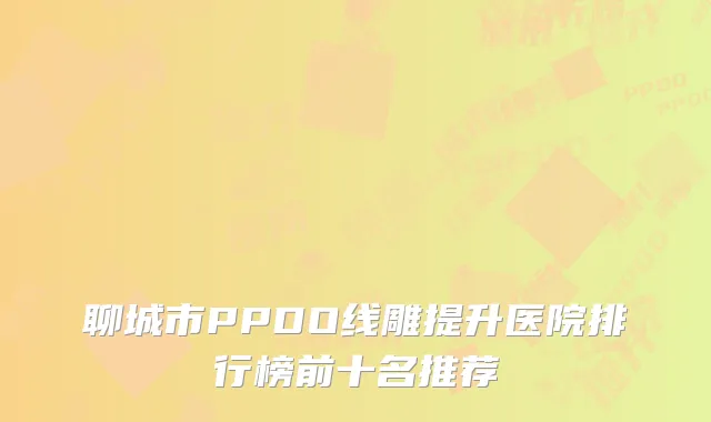 聊城市PPDO线雕提升医院排行榜前十名推荐