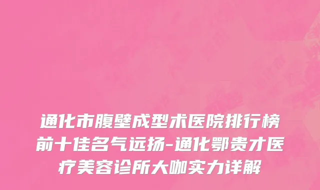 通化市腹壁成型术医院排行榜前十佳名气远扬-通化鄂贵才医疗美容诊所大咖实力详解