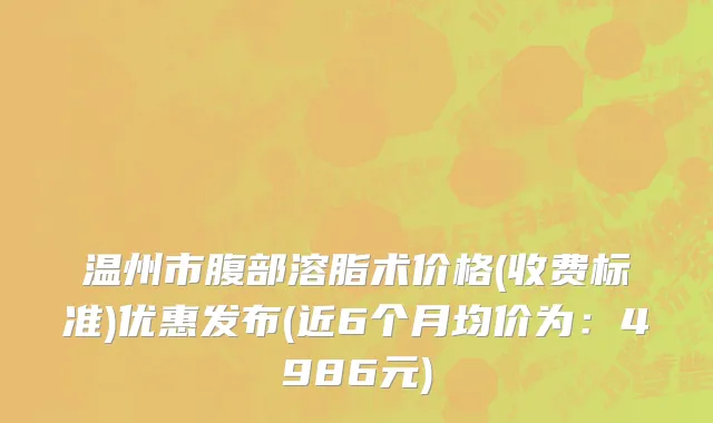 温州市腹部溶脂术价格(收费标准)优惠发布(近6个月均价为：4986元)