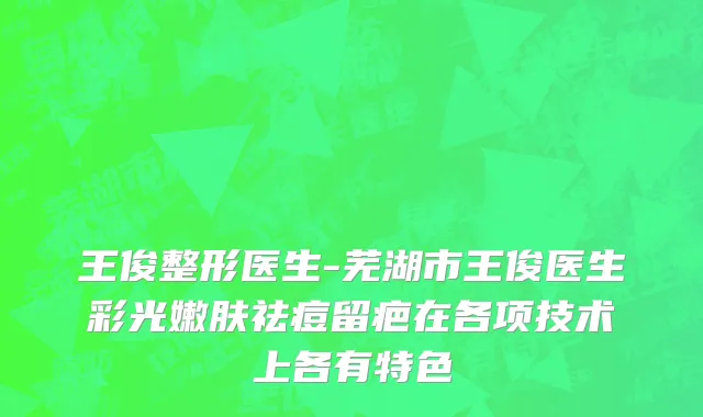王俊整形医生-芜湖市王俊医生彩光嫩肤祛痘留疤在各项技术上各有特色