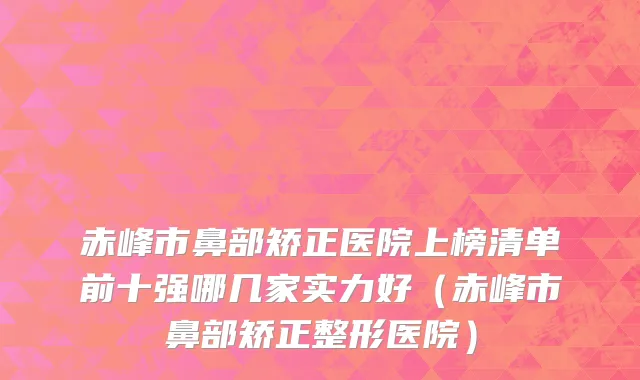 赤峰市鼻部矫正医院上榜清单前十强哪几家实力好（赤峰市鼻部矫正整形医院）