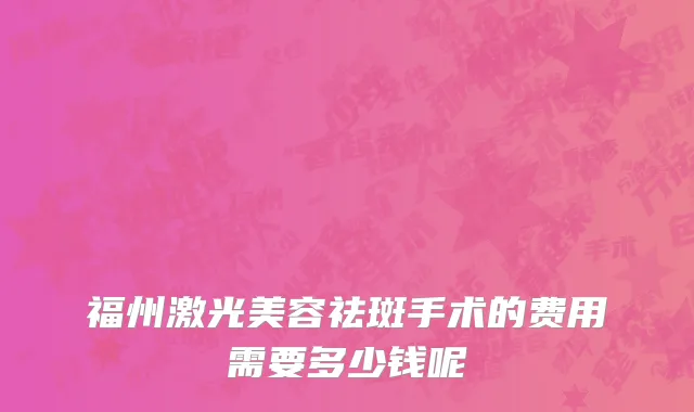 福州激光美容祛斑手术的费用需要多少钱呢