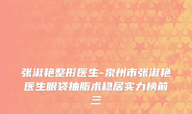 张淑艳整形医生-泉州市张淑艳医生眼袋抽脂术稳居实力榜前三