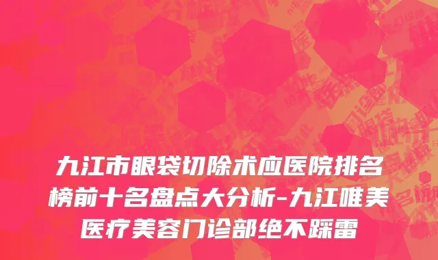 九江市眼袋切除术应医院排名榜前十名盘点大分析-九江唯美医疗美容门诊部绝不踩雷