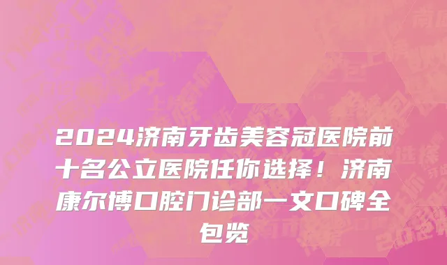 2024济南牙齿美容冠医院前十名公立医院任你选择！济南康尔博口腔门诊部一文口碑全包览