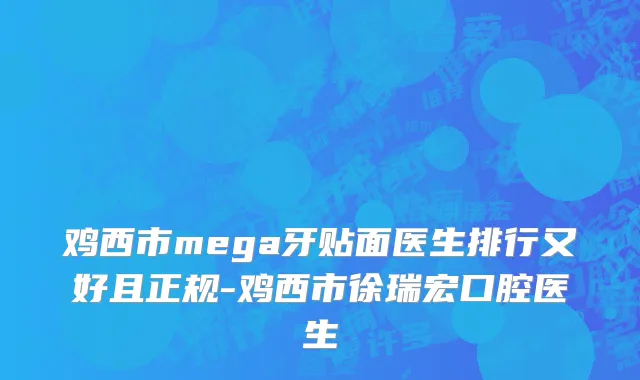 鸡西市mega牙贴面医生排行又好且正规-鸡西市徐瑞宏口腔医生