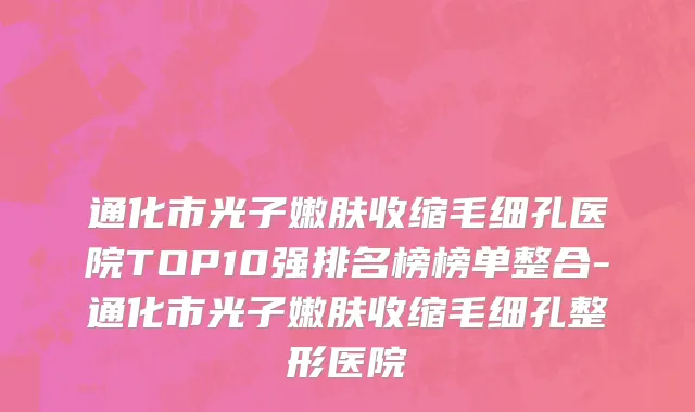 通化市光子嫩肤收缩毛细孔医院TOP10强排名榜榜单整合-通化市光子嫩肤收缩毛细孔整形医院