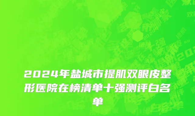 2024年盐城市提肌双眼皮整形医院在榜清单十强测评白名单