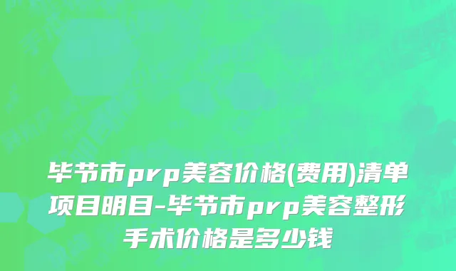 毕节市prp美容价格(费用)清单项目明目-毕节市prp美容整形手术价格是多少钱