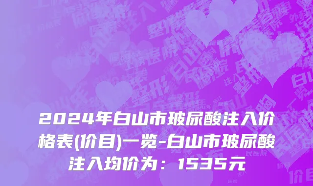 2024年白山市玻尿酸注入价格表(价目)一览-白山市玻尿酸注入均价为：1535元