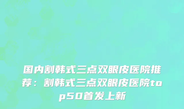 国内割韩式三点双眼皮医院推荐：割韩式三点双眼皮医院top50首发上新