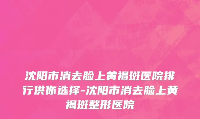 沈阳市消去脸上黄褐斑医院排行供你选择-沈阳市消去脸上黄褐斑整形医院