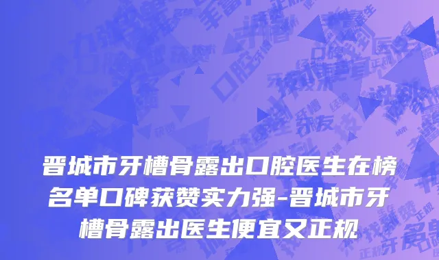 晋城市牙槽骨露出口腔医生在榜名单口碑获赞实力强-晋城市牙槽骨露出医生便宜又正规