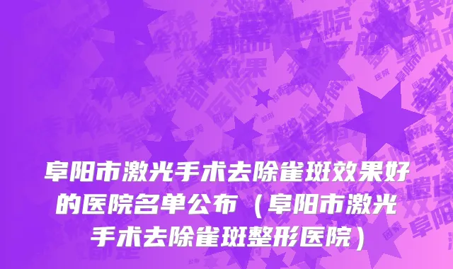 阜阳市激光手术去除雀斑效果好的医院名单公布（阜阳市激光手术去除雀斑整形医院）